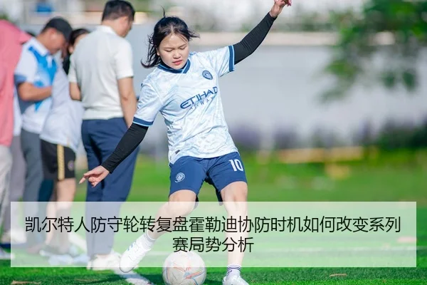 凯尔特人防守轮转复盘霍勒迪协防时机如何改变系列赛局势分析