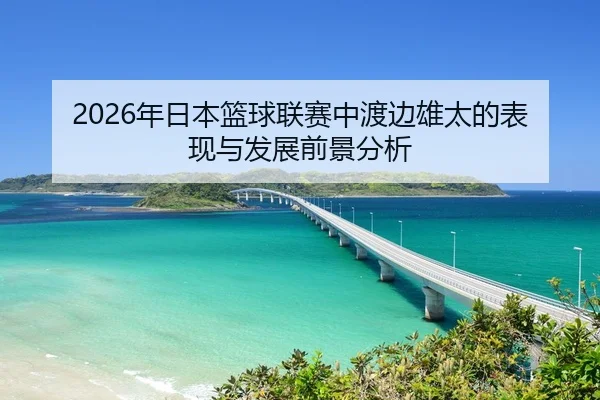 2026年日本篮球联赛中渡边雄太的表现与发展前景分析