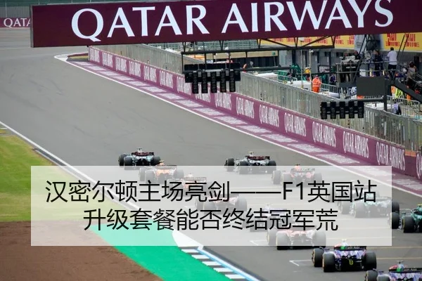 汉密尔顿主场亮剑——F1英国站升级套餐能否终结冠军荒