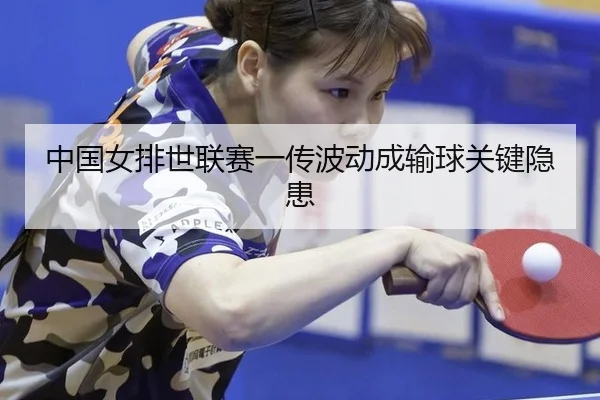 中国女排世联赛一传波动成输球关键隐患