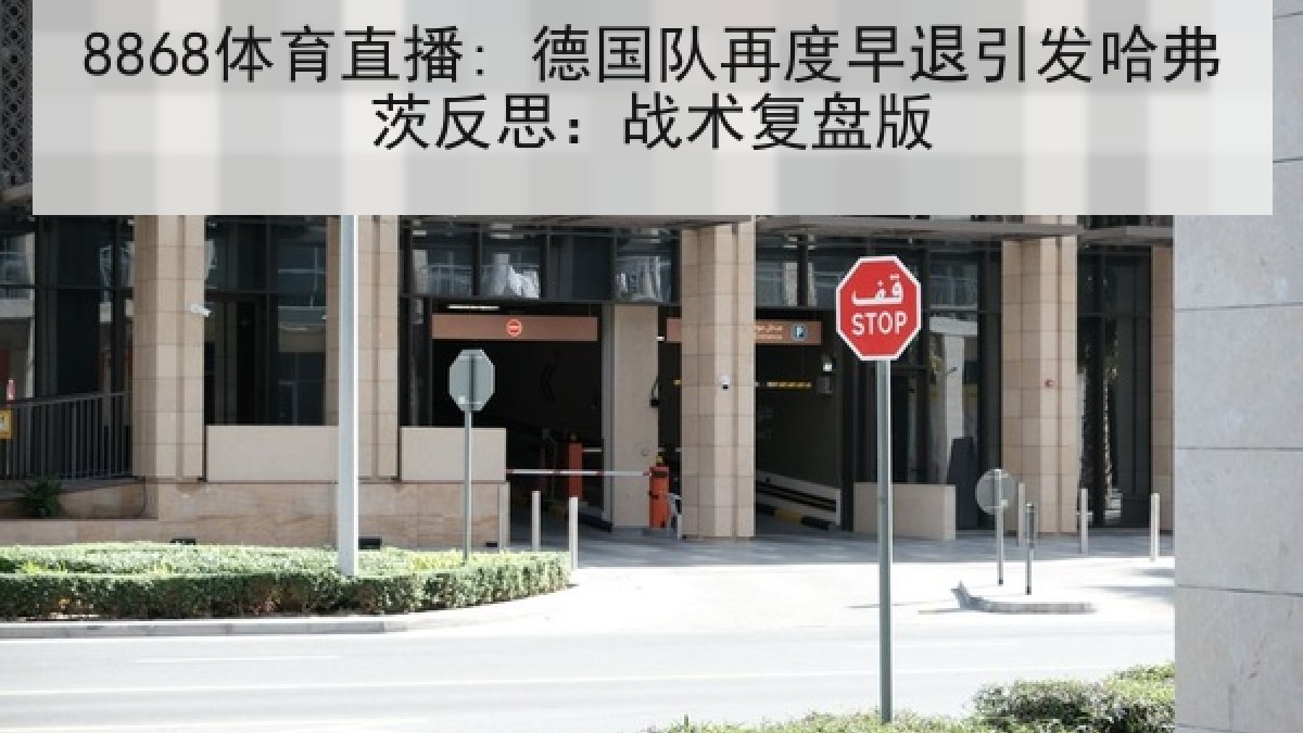 8868体育直播: 德国队再度早退引发哈弗茨反思:战术复盘版 8868体育直播: 德国队再度早退引发哈弗茨反思:战术复盘版