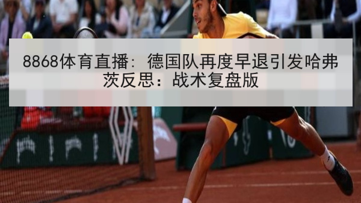 8868体育直播: 德国队再度早退引发哈弗茨反思:战术复盘版 8868体育直播: 德国队再度早退引发哈弗茨反思:战术复盘版