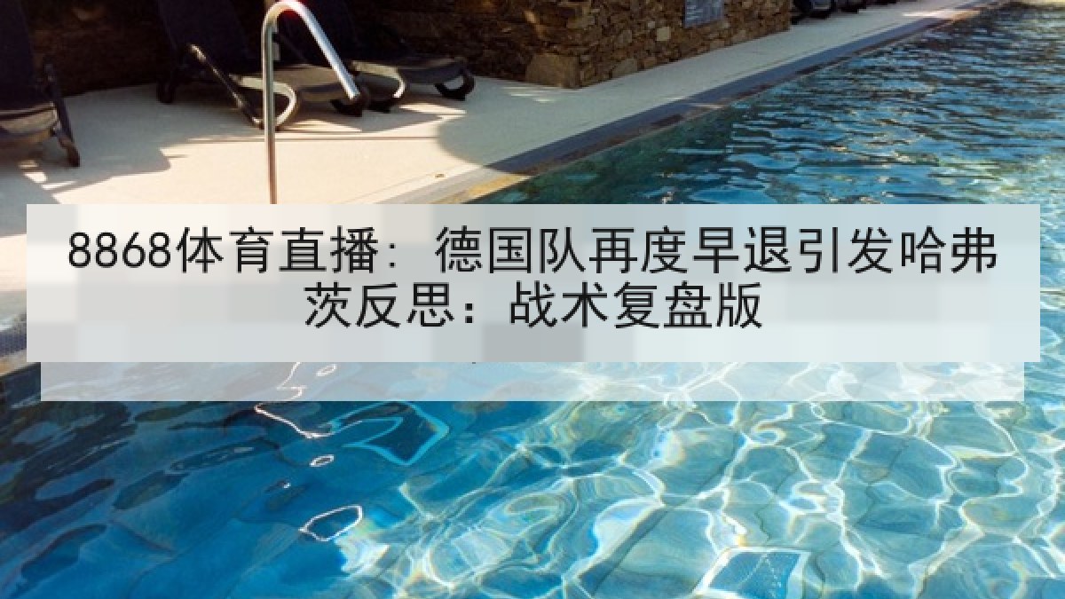 8868体育直播: 德国队再度早退引发哈弗茨反思:战术复盘版 8868体育直播: 德国队再度早退引发哈弗茨反思:战术复盘版