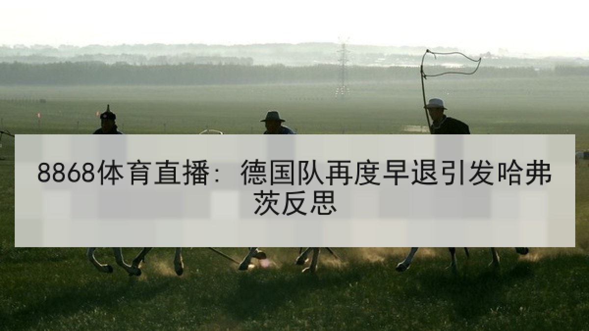 8868体育直播: 德国队再度早退引发哈弗茨反思 8868体育直播: 德国队再度早退引发哈弗茨反思