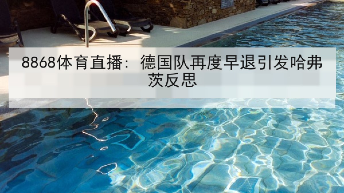 8868体育直播: 德国队再度早退引发哈弗茨反思 8868体育直播: 德国队再度早退引发哈弗茨反思