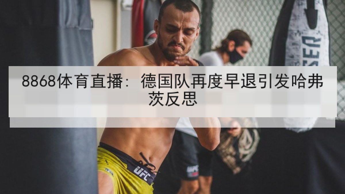 8868体育直播: 德国队再度早退引发哈弗茨反思 8868体育直播: 德国队再度早退引发哈弗茨反思