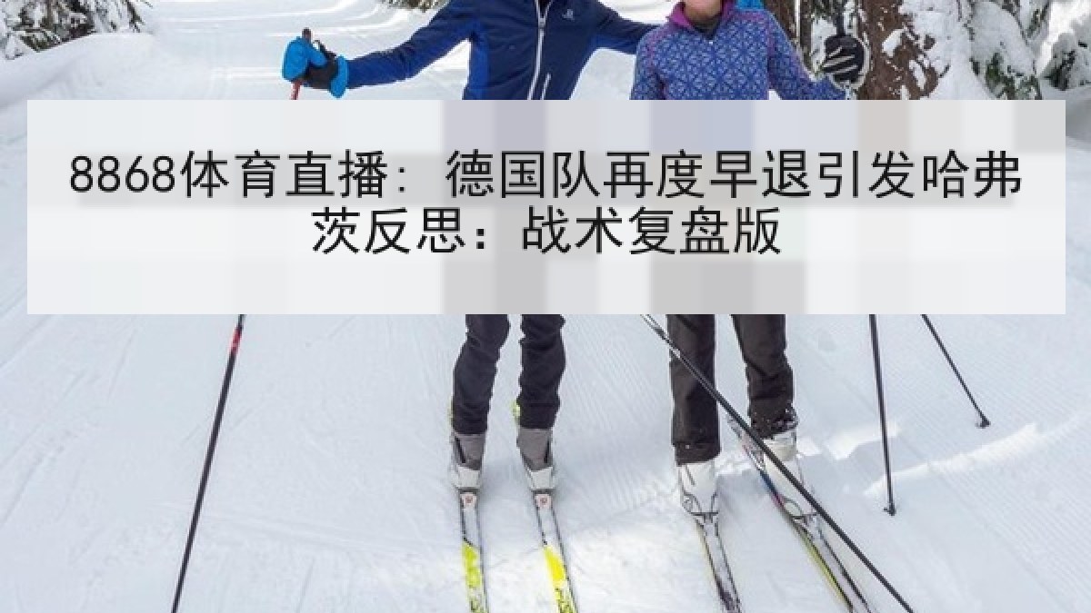 8868体育直播: 德国队再度早退引发哈弗茨反思:战术复盘版 8868体育直播: 德国队再度早退引发哈弗茨反思:战术复盘版
