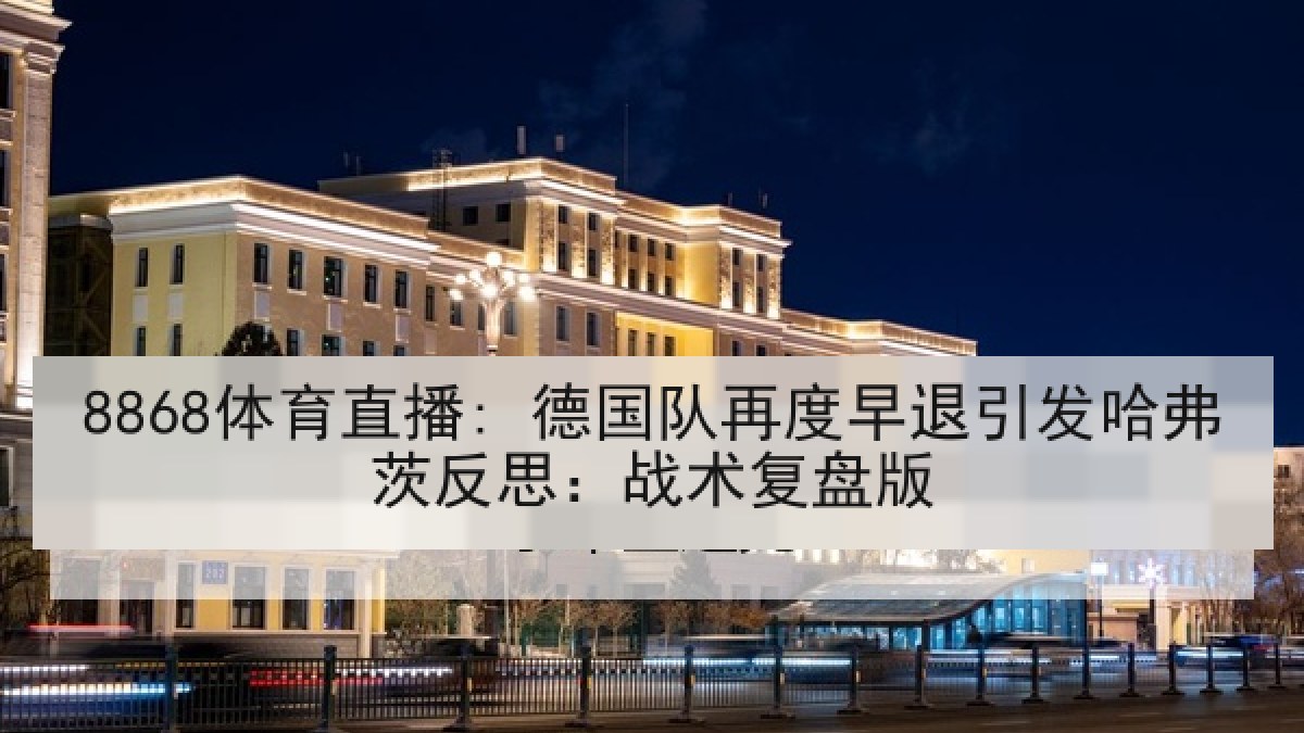 8868体育直播: 德国队再度早退引发哈弗茨反思:战术复盘版 8868体育直播: 德国队再度早退引发哈弗茨反思:战术复盘版