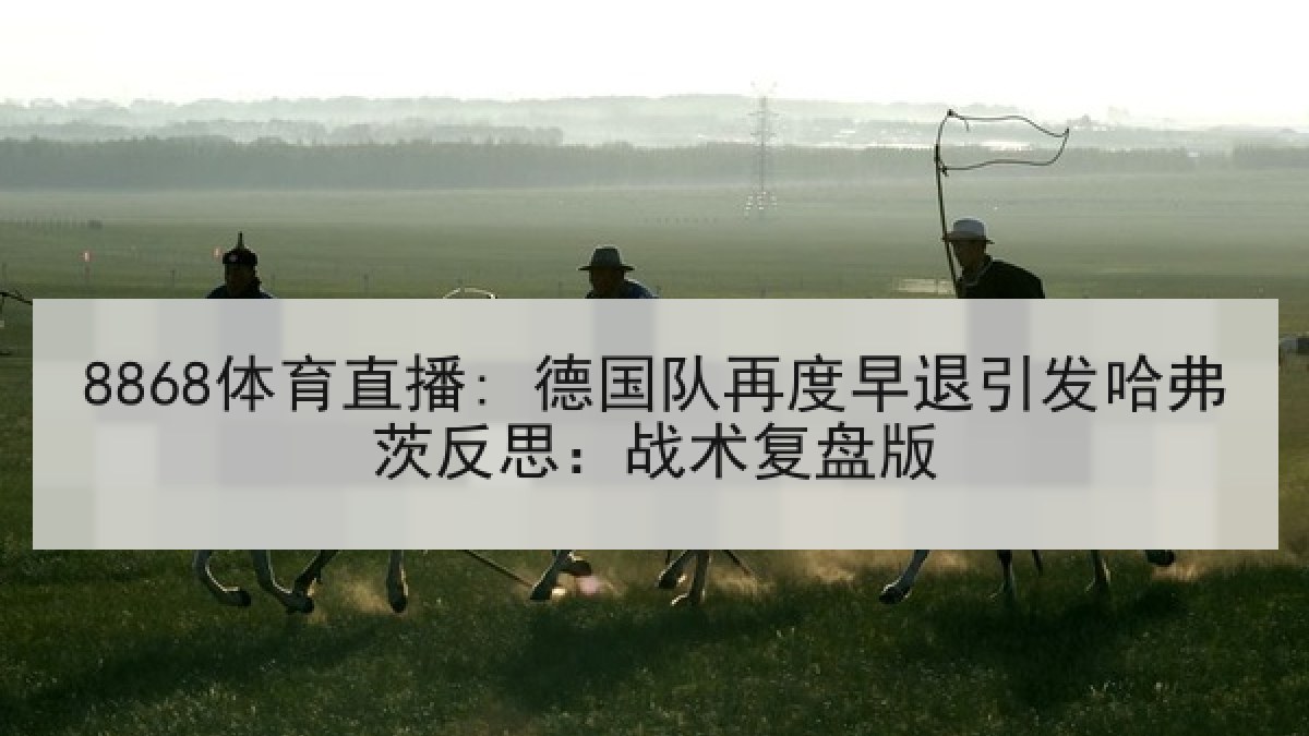 8868体育直播: 德国队再度早退引发哈弗茨反思:战术复盘版 8868体育直播: 德国队再度早退引发哈弗茨反思:战术复盘版