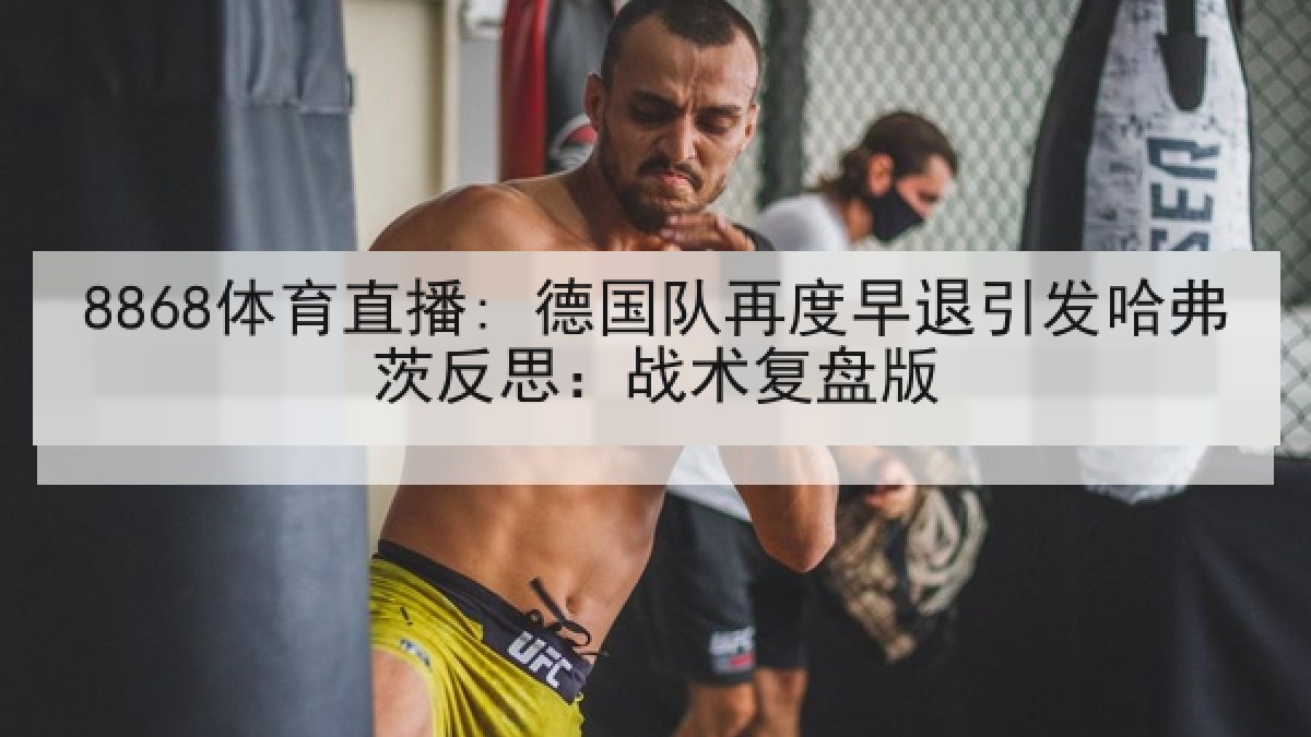 8868体育直播: 德国队再度早退引发哈弗茨反思:战术复盘版 8868体育直播: 德国队再度早退引发哈弗茨反思:战术复盘版