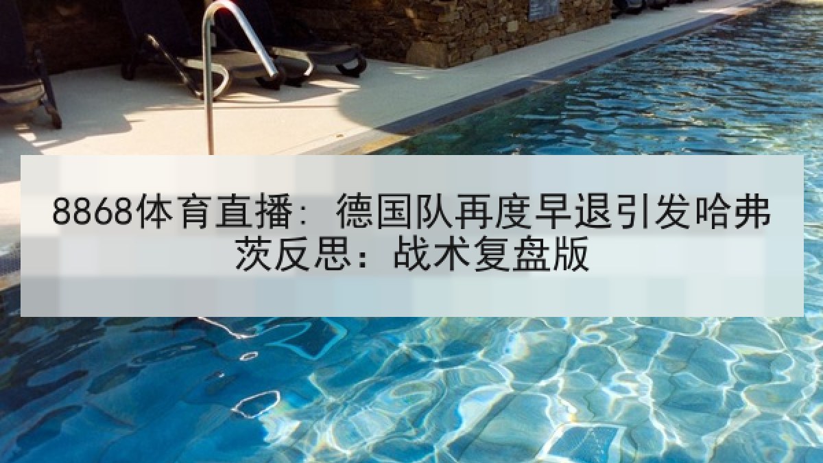 8868体育直播: 德国队再度早退引发哈弗茨反思:战术复盘版 8868体育直播: 德国队再度早退引发哈弗茨反思:战术复盘版