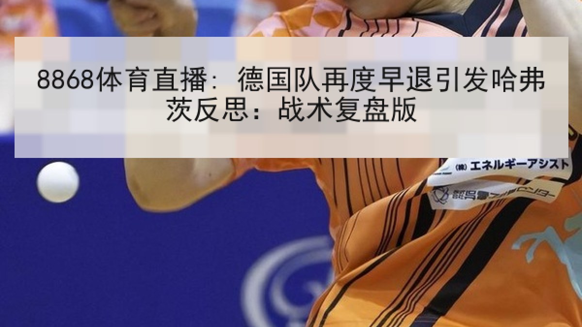 8868体育直播: 德国队再度早退引发哈弗茨反思:战术复盘版 8868体育直播: 德国队再度早退引发哈弗茨反思:战术复盘版
