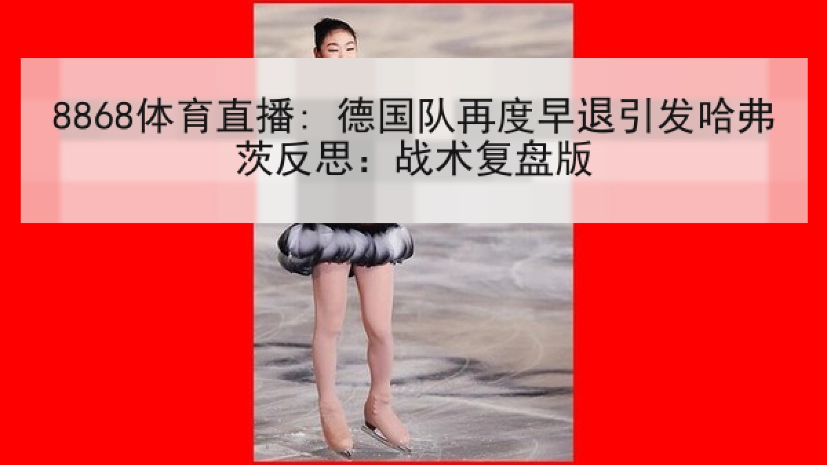 8868体育直播: 德国队再度早退引发哈弗茨反思:战术复盘版 8868体育直播: 德国队再度早退引发哈弗茨反思:战术复盘版