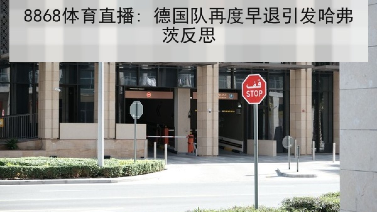 8868体育直播: 德国队再度早退引发哈弗茨反思 8868体育直播: 德国队再度早退引发哈弗茨反思