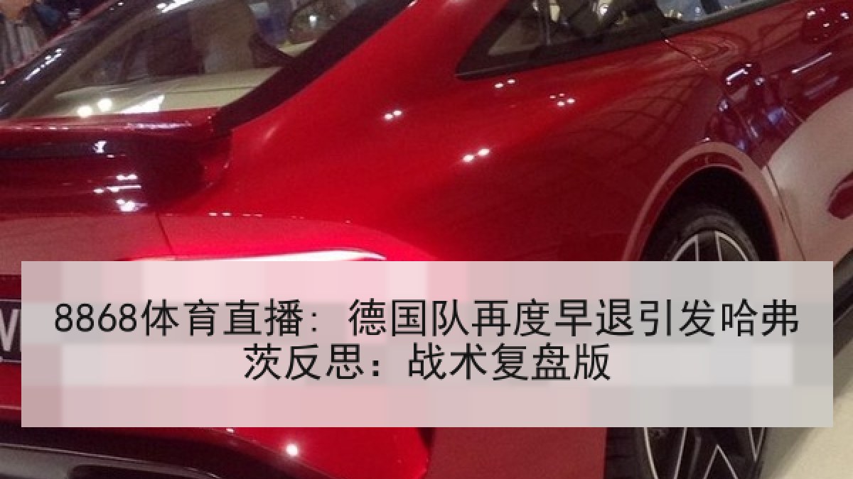 8868体育直播: 德国队再度早退引发哈弗茨反思:战术复盘版 8868体育直播: 德国队再度早退引发哈弗茨反思:战术复盘版