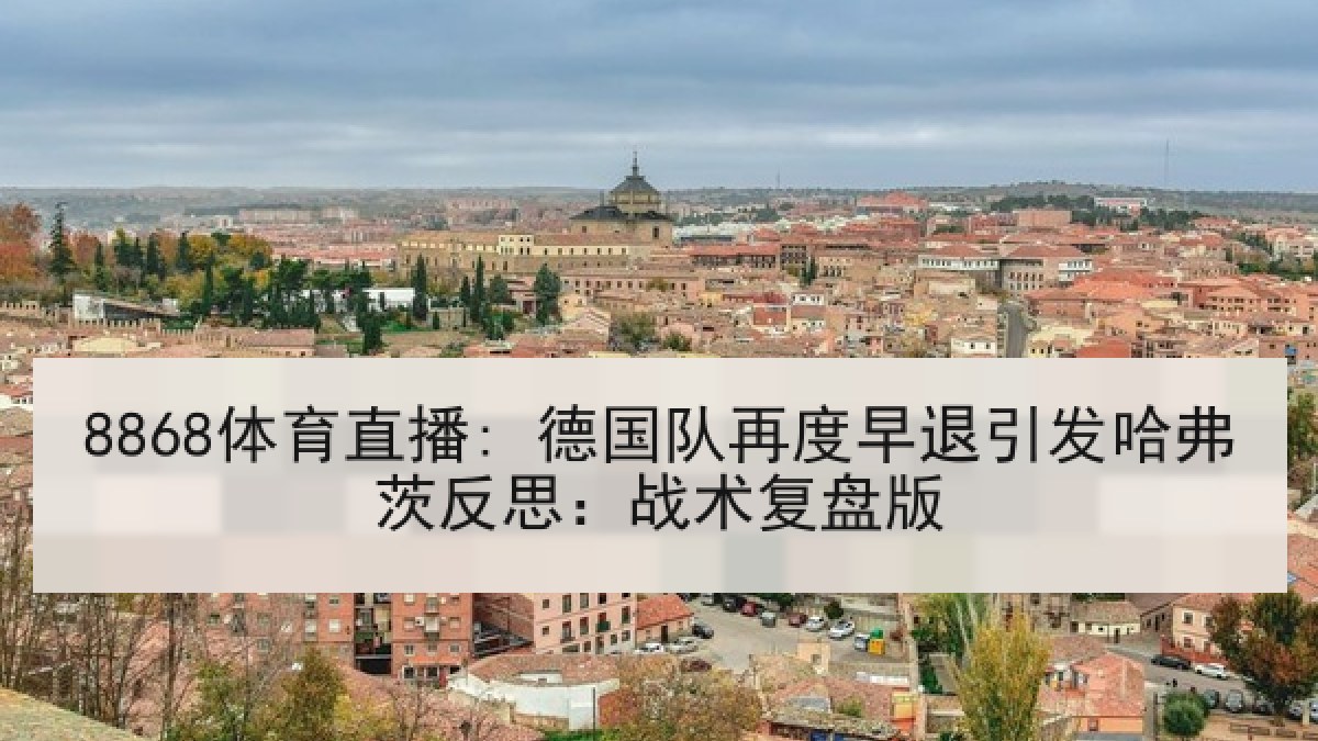 8868体育直播: 德国队再度早退引发哈弗茨反思:战术复盘版