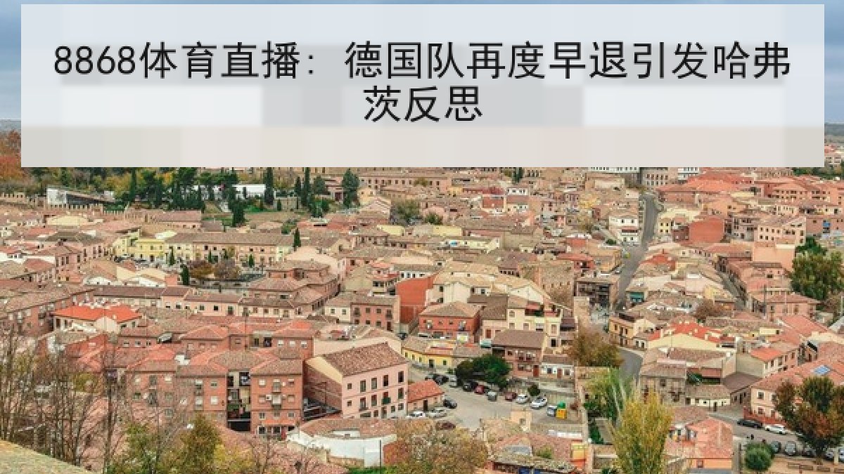 8868体育直播: 德国队再度早退引发哈弗茨反思 8868体育直播: 德国队再度早退引发哈弗茨反思