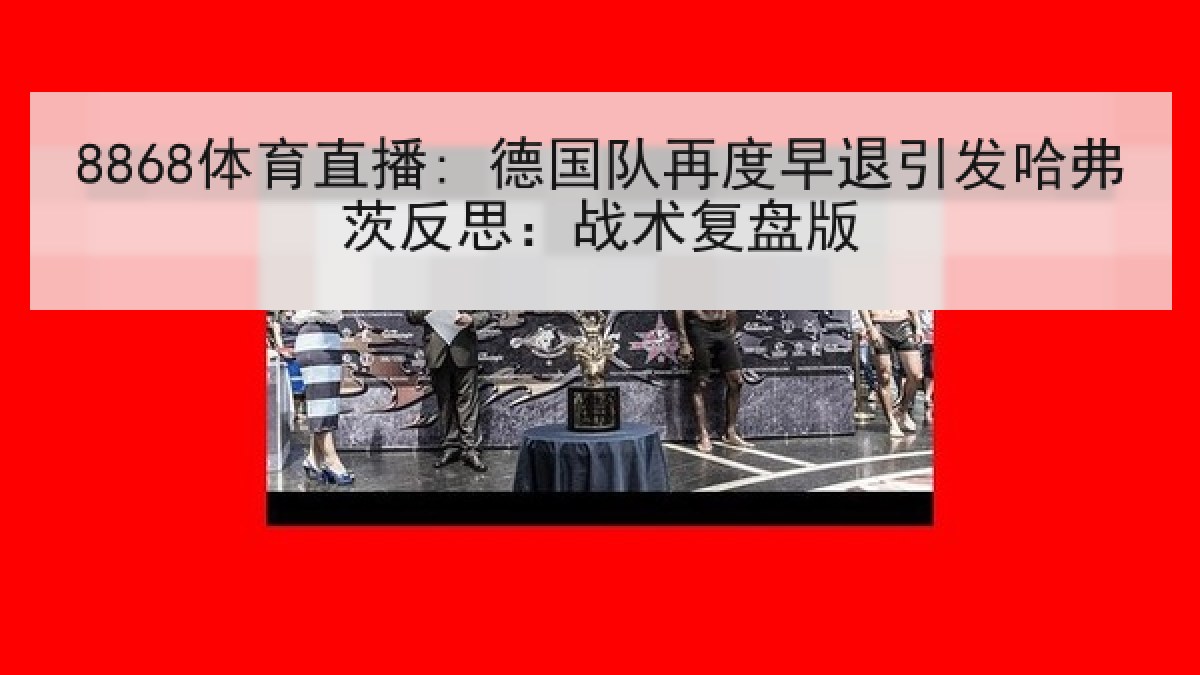 8868体育直播: 德国队再度早退引发哈弗茨反思:战术复盘版 8868体育直播: 德国队再度早退引发哈弗茨反思:战术复盘版