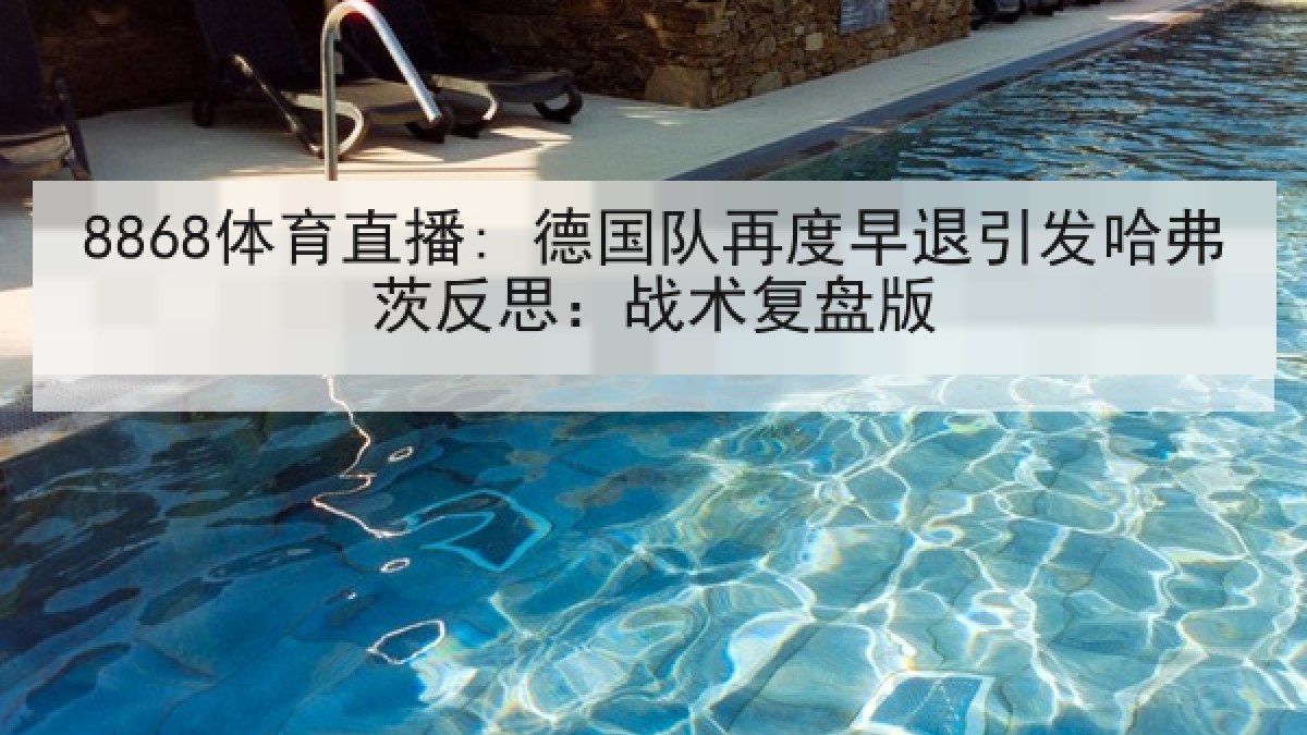 8868体育直播: 德国队再度早退引发哈弗茨反思:战术复盘版