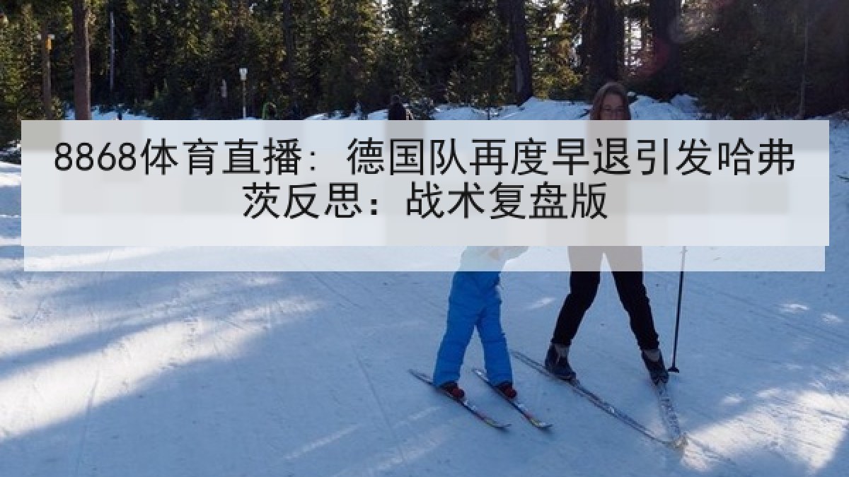 8868体育直播: 德国队再度早退引发哈弗茨反思:战术复盘版 8868体育直播: 德国队再度早退引发哈弗茨反思:战术复盘版