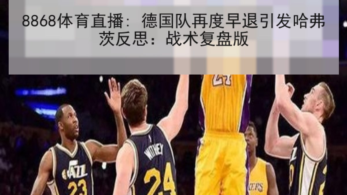 8868体育直播: 德国队再度早退引发哈弗茨反思:战术复盘版