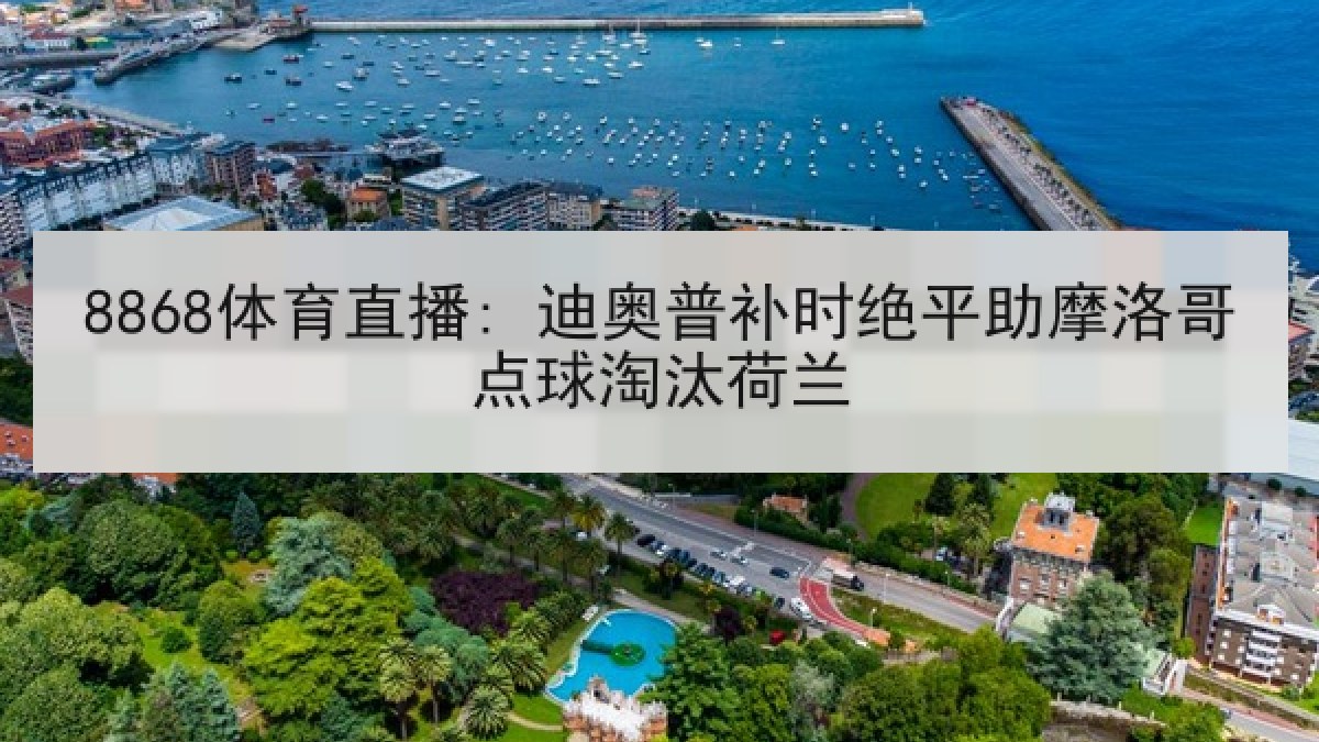 8868体育直播: 迪奥普补时绝平助摩洛哥点球淘汰荷兰 8868体育直播: 迪奥普补时绝平助摩洛哥点球淘汰荷兰