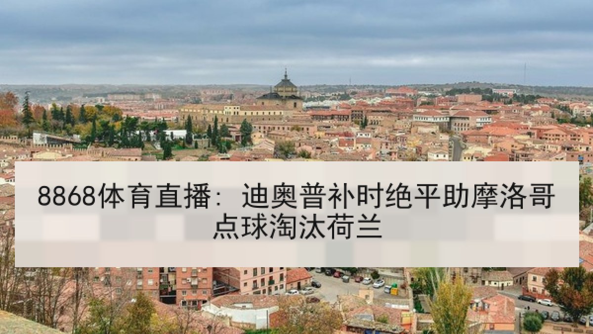 8868体育直播: 迪奥普补时绝平助摩洛哥点球淘汰荷兰 8868体育直播: 迪奥普补时绝平助摩洛哥点球淘汰荷兰