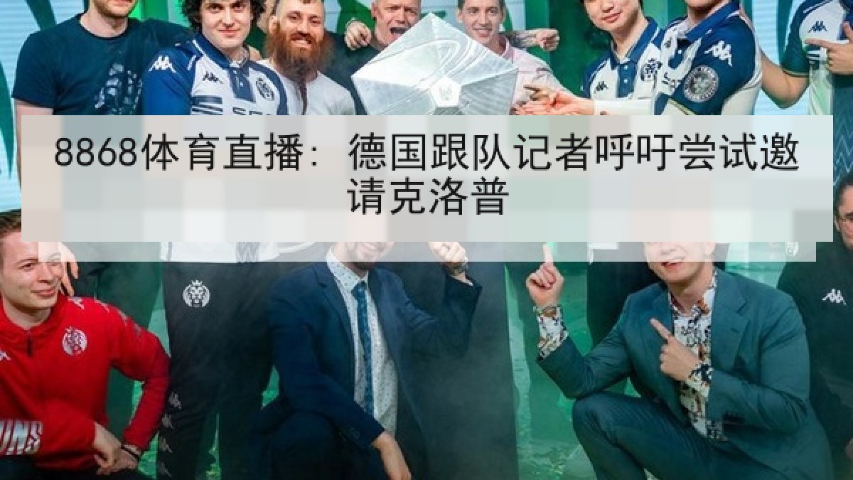 8868体育直播: 德国跟队记者呼吁尝试邀请克洛普 8868体育直播: 德国跟队记者呼吁尝试邀请克洛普