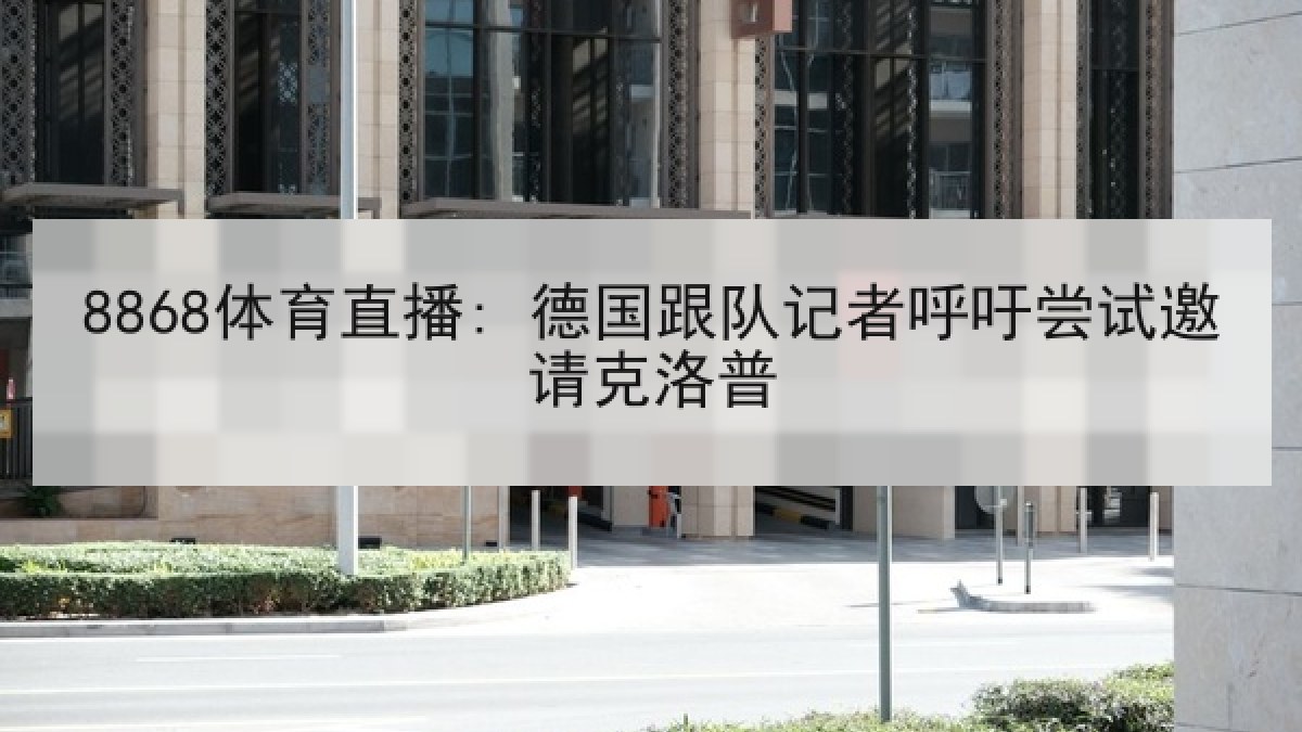 8868体育直播: 德国跟队记者呼吁尝试邀请克洛普 8868体育直播: 德国跟队记者呼吁尝试邀请克洛普