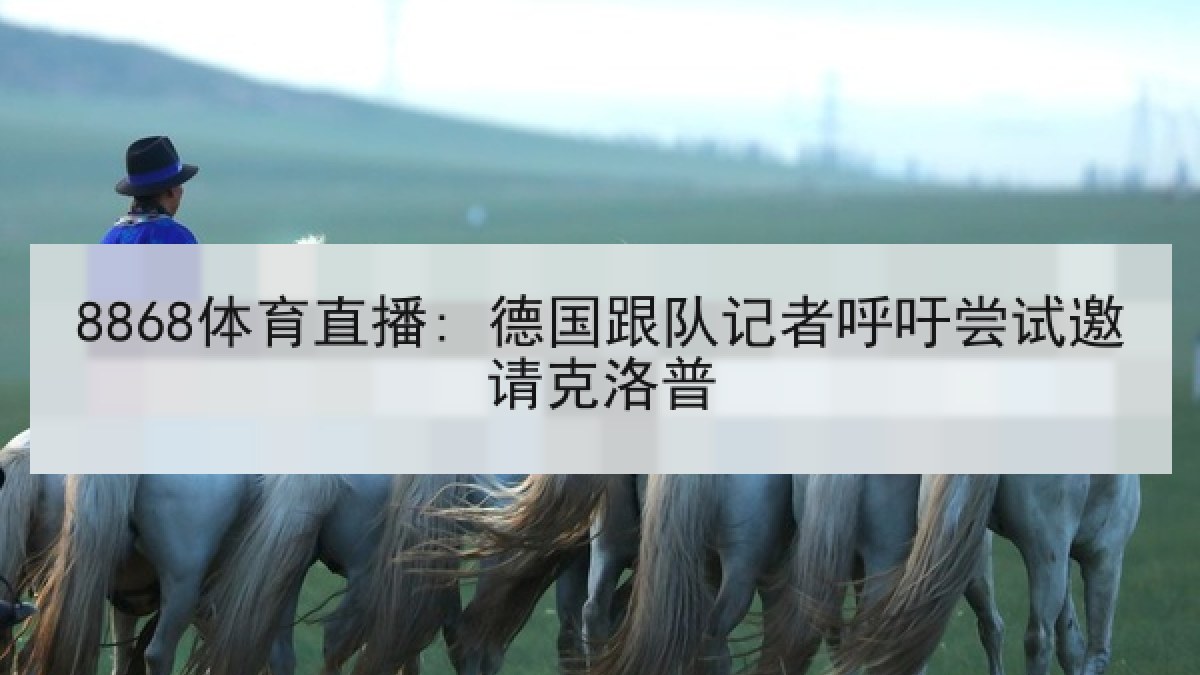 8868体育直播: 德国跟队记者呼吁尝试邀请克洛普 8868体育直播: 德国跟队记者呼吁尝试邀请克洛普