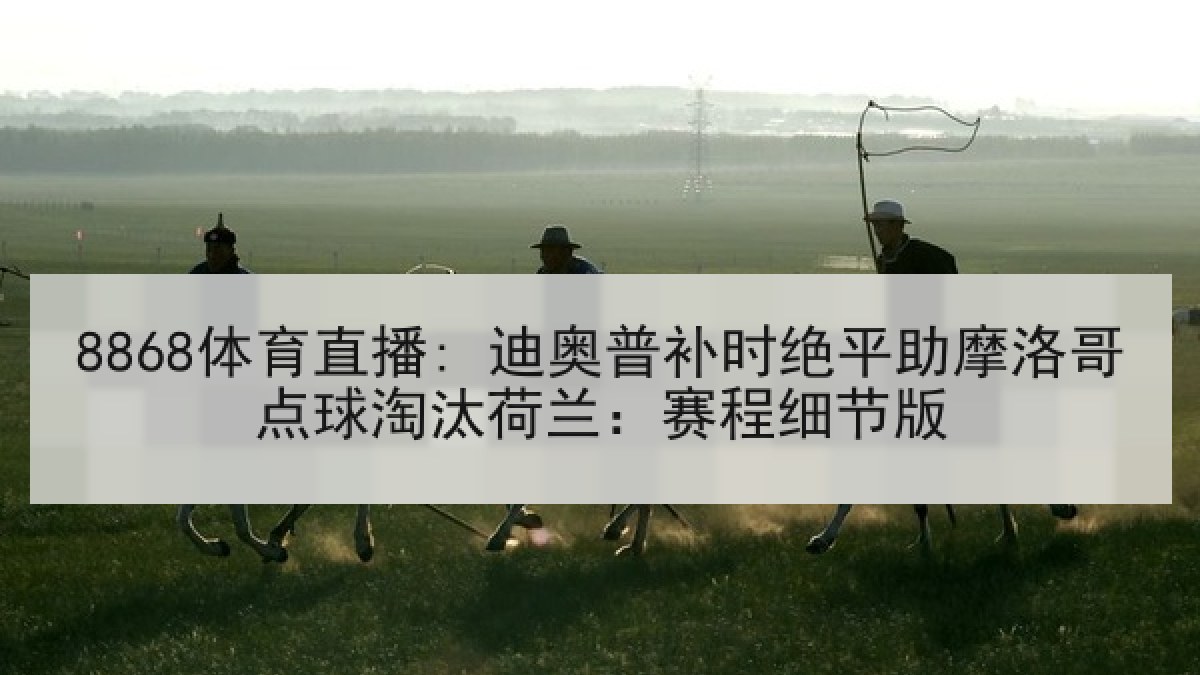 8868体育直播: 迪奥普补时绝平助摩洛哥点球淘汰荷兰:赛程细节版 8868体育直播: 迪奥普补时绝平助摩洛哥点球淘汰荷兰:赛程细节版