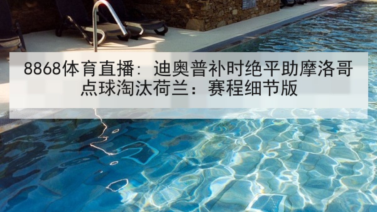 8868体育直播: 迪奥普补时绝平助摩洛哥点球淘汰荷兰:赛程细节版 8868体育直播: 迪奥普补时绝平助摩洛哥点球淘汰荷兰:赛程细节版