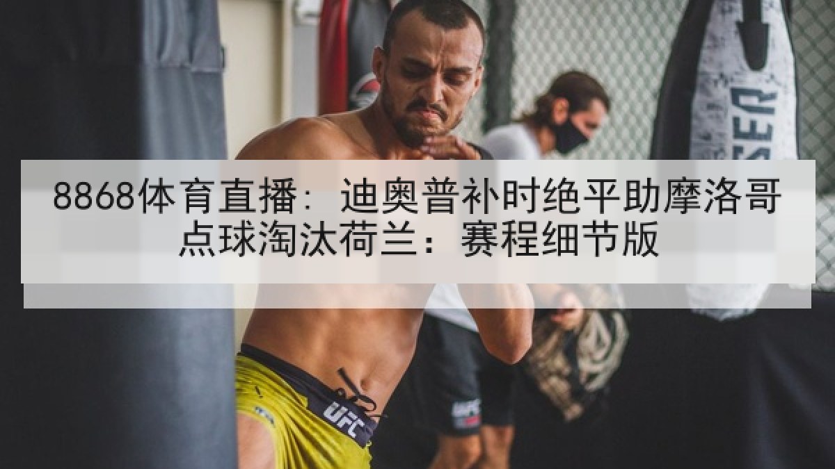 8868体育直播: 迪奥普补时绝平助摩洛哥点球淘汰荷兰:赛程细节版 8868体育直播: 迪奥普补时绝平助摩洛哥点球淘汰荷兰:赛程细节版