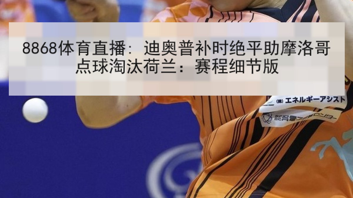 8868体育直播: 迪奥普补时绝平助摩洛哥点球淘汰荷兰:赛程细节版 8868体育直播: 迪奥普补时绝平助摩洛哥点球淘汰荷兰:赛程细节版