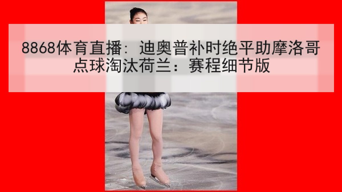 8868体育直播: 迪奥普补时绝平助摩洛哥点球淘汰荷兰:赛程细节版 8868体育直播: 迪奥普补时绝平助摩洛哥点球淘汰荷兰:赛程细节版