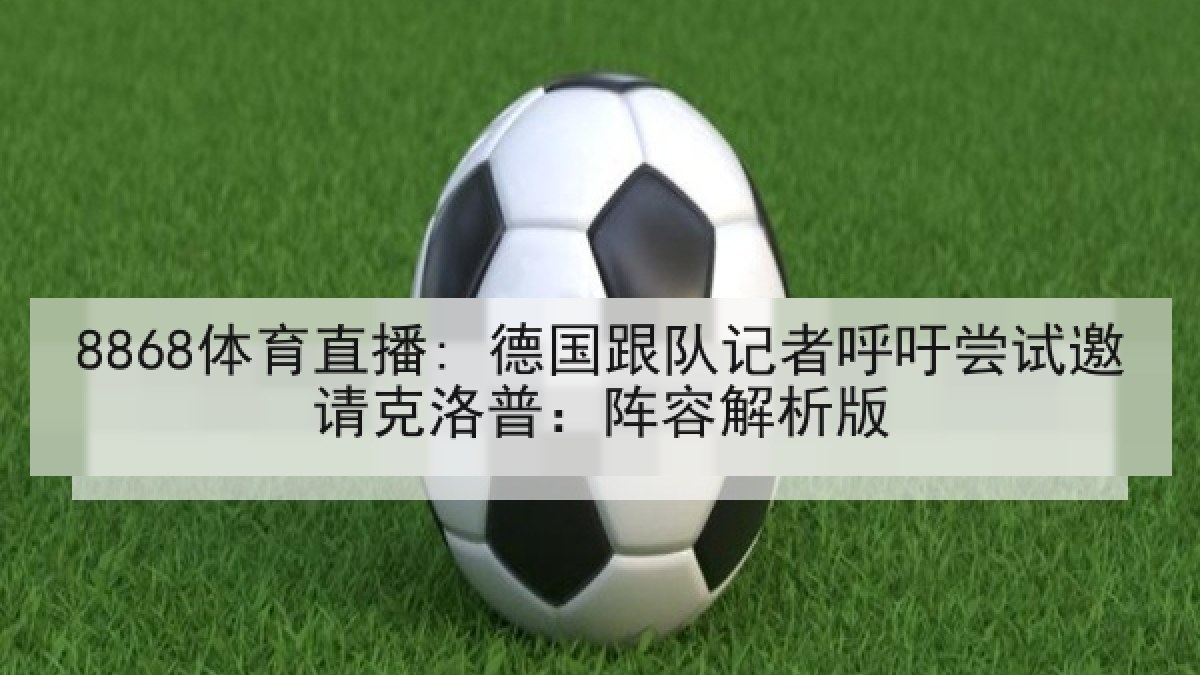 8868体育直播: 德国跟队记者呼吁尝试邀请克洛普：阵容解析版