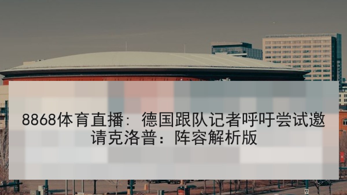 8868体育直播: 德国跟队记者呼吁尝试邀请克洛普:阵容解析版
