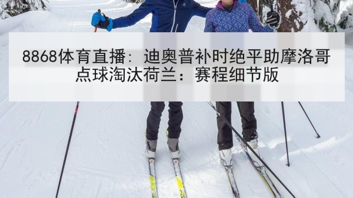8868体育直播: 迪奥普补时绝平助摩洛哥点球淘汰荷兰:赛程细节版 8868体育直播: 迪奥普补时绝平助摩洛哥点球淘汰荷兰:赛程细节版