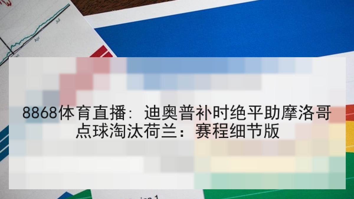 8868体育直播: 迪奥普补时绝平助摩洛哥点球淘汰荷兰:赛程细节版 8868体育直播: 迪奥普补时绝平助摩洛哥点球淘汰荷兰:赛程细节版