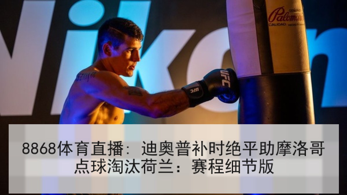 8868体育直播: 迪奥普补时绝平助摩洛哥点球淘汰荷兰:赛程细节版 8868体育直播: 迪奥普补时绝平助摩洛哥点球淘汰荷兰:赛程细节版