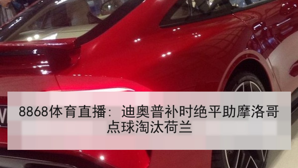 8868体育直播: 迪奥普补时绝平助摩洛哥点球淘汰荷兰 8868体育直播: 迪奥普补时绝平助摩洛哥点球淘汰荷兰