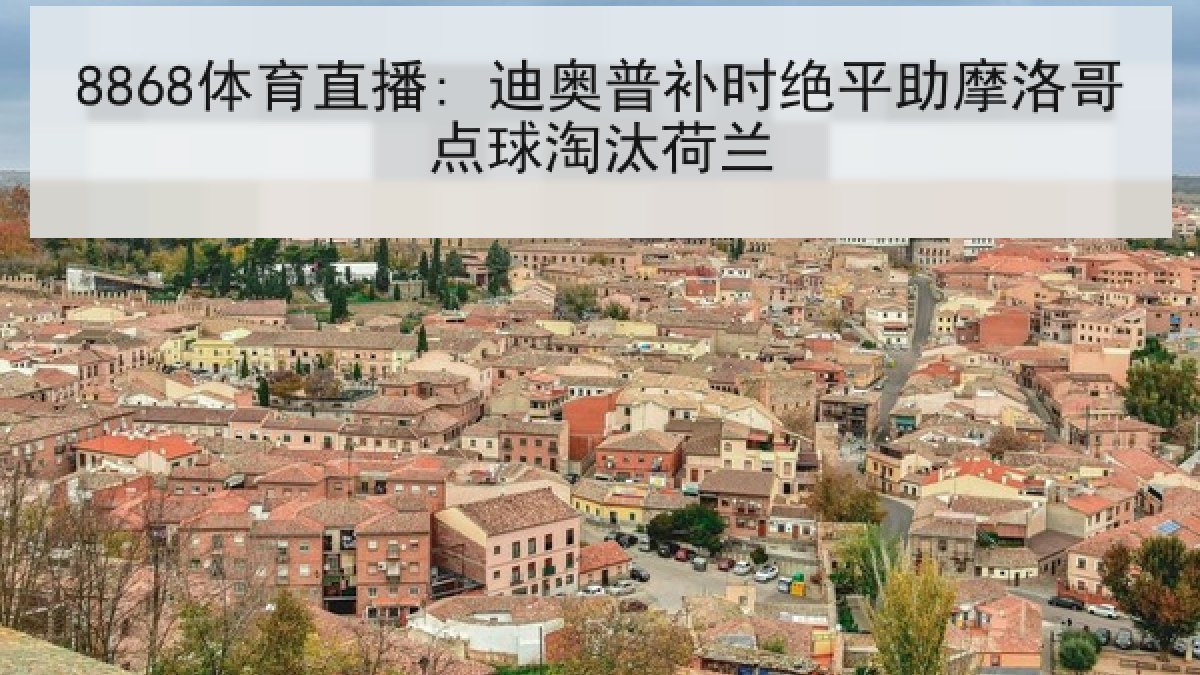 8868体育直播: 迪奥普补时绝平助摩洛哥点球淘汰荷兰 8868体育直播: 迪奥普补时绝平助摩洛哥点球淘汰荷兰