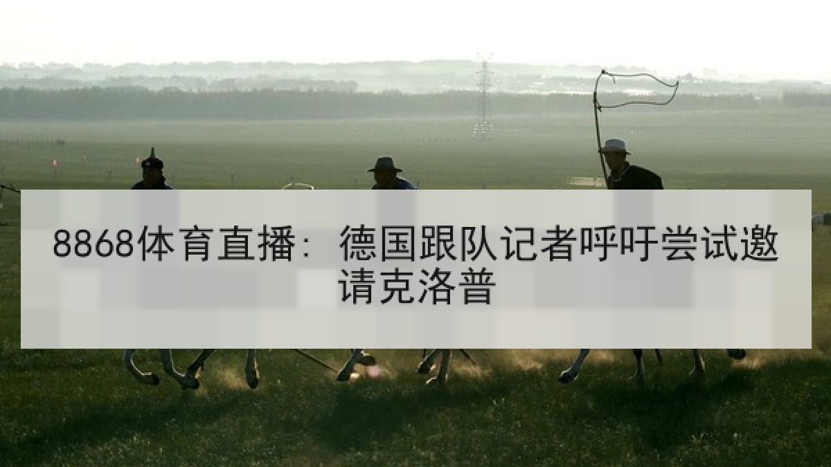 8868体育直播: 德国跟队记者呼吁尝试邀请克洛普 8868体育直播: 德国跟队记者呼吁尝试邀请克洛普