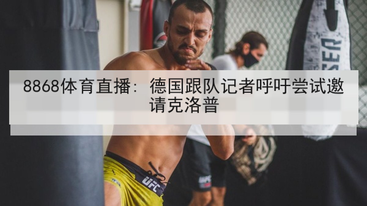 8868体育直播: 德国跟队记者呼吁尝试邀请克洛普 8868体育直播: 德国跟队记者呼吁尝试邀请克洛普