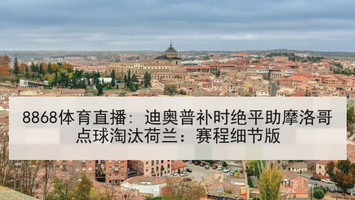 8868体育直播: 迪奥普补时绝平助摩洛哥点球淘汰荷兰:赛程细节版 8868体育直播: 迪奥普补时绝平助摩洛哥点球淘汰荷兰:赛程细节版