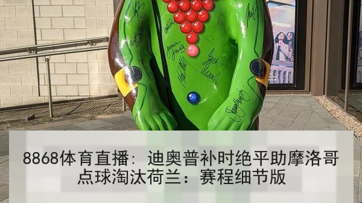 8868体育直播: 迪奥普补时绝平助摩洛哥点球淘汰荷兰:赛程细节版 8868体育直播: 迪奥普补时绝平助摩洛哥点球淘汰荷兰:赛程细节版