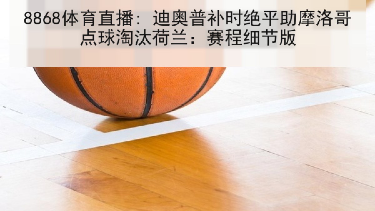 8868体育直播: 迪奥普补时绝平助摩洛哥点球淘汰荷兰:赛程细节版 8868体育直播: 迪奥普补时绝平助摩洛哥点球淘汰荷兰:赛程细节版