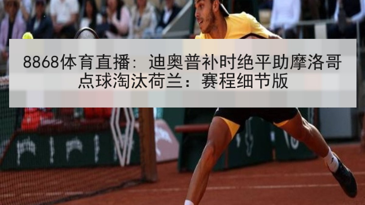 8868体育直播: 迪奥普补时绝平助摩洛哥点球淘汰荷兰:赛程细节版 8868体育直播: 迪奥普补时绝平助摩洛哥点球淘汰荷兰:赛程细节版