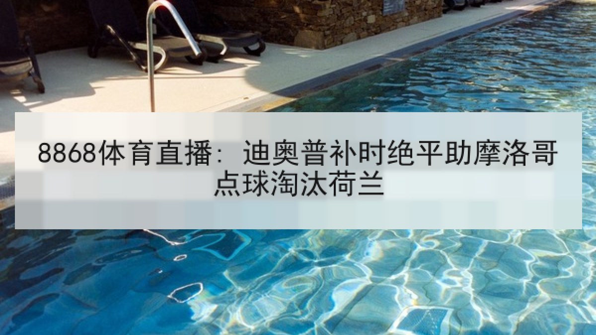8868体育直播: 迪奥普补时绝平助摩洛哥点球淘汰荷兰 8868体育直播: 迪奥普补时绝平助摩洛哥点球淘汰荷兰