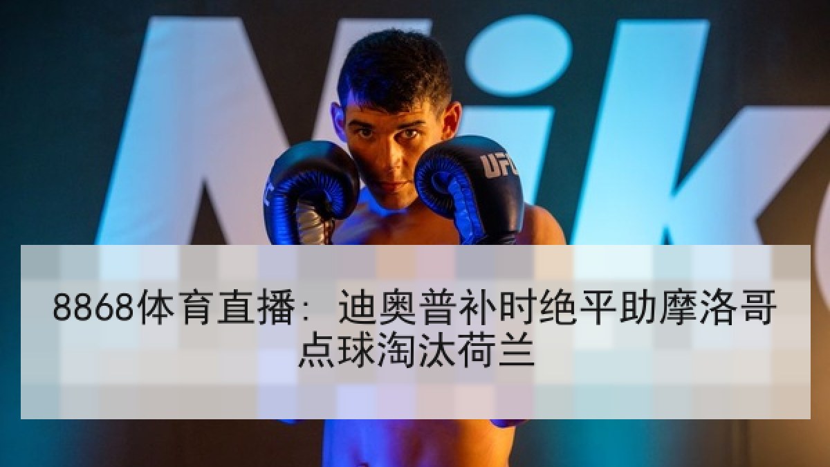 8868体育直播: 迪奥普补时绝平助摩洛哥点球淘汰荷兰 8868体育直播: 迪奥普补时绝平助摩洛哥点球淘汰荷兰